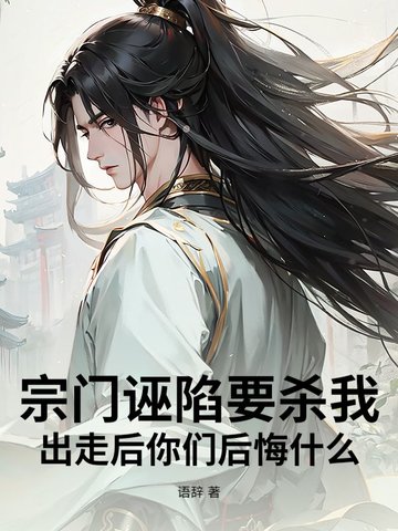 宗門誣陷要殺我，出走後你們後悔什麼！